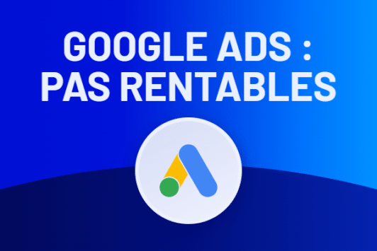 Campagnes Google Ads : pourquoi ne sont-elles pas rentables ?