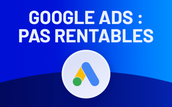 Campagnes Google Ads : pourquoi ne sont-elles pas rentables ?